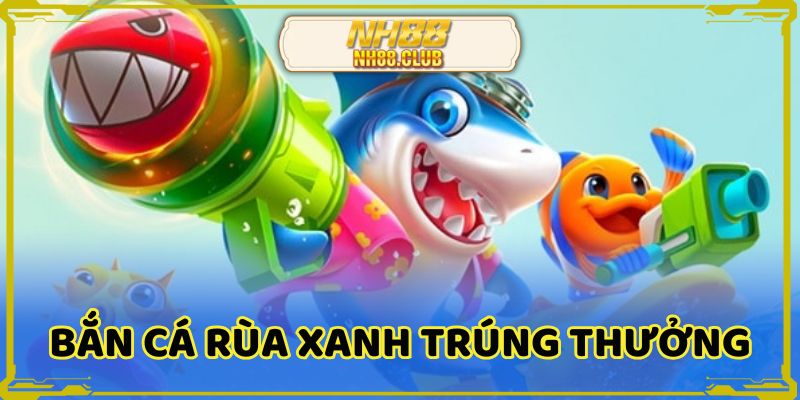 Bắn cá rùa xanh với cơ hội trúng thưởng lớn